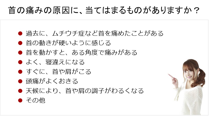 首の痛みの原因に、当てはまるものがありますか？首の痛みの改善は、カイロプラクティック治療です□　過去に、ムチウチ症など首を痛めたことがある□　首の動きが硬いように感じる□　首を動かすと、ある角度で痛みがある□　よく、寝違えになる□　すぐに、首や肩がこる□　頭痛がよくおきる□　天候により、首や肩の調子がわるくなる□　その他