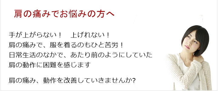 肩の痛み・・・四十肩　五十肩　肩が痛い！　手が上がらない！　上げれない！肩の痛みで、服を着るのもひと苦労！日常生活のなかで、あたり前のようにしていた肩の動作に困難を感じます