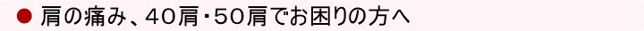 肩の痛み、４０肩・５０肩でお困りの方へ