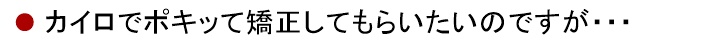 カイロプラクティックでポキッて矯正してもらいたいのですが・・・