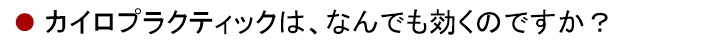 カイロプラクティックは、なんでも効くのですか？何回で治りますか？