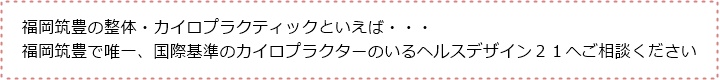 福岡筑豊の整体・カイロプラクティックといえば・・・福岡筑豊で唯一、国際基準のカイロプラクターのいるヘルスデザイン２１へご相談ください