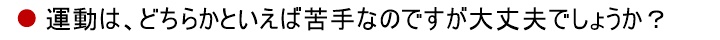 運動は、どちらかといえば苦手なのですが大丈夫でしょうか?