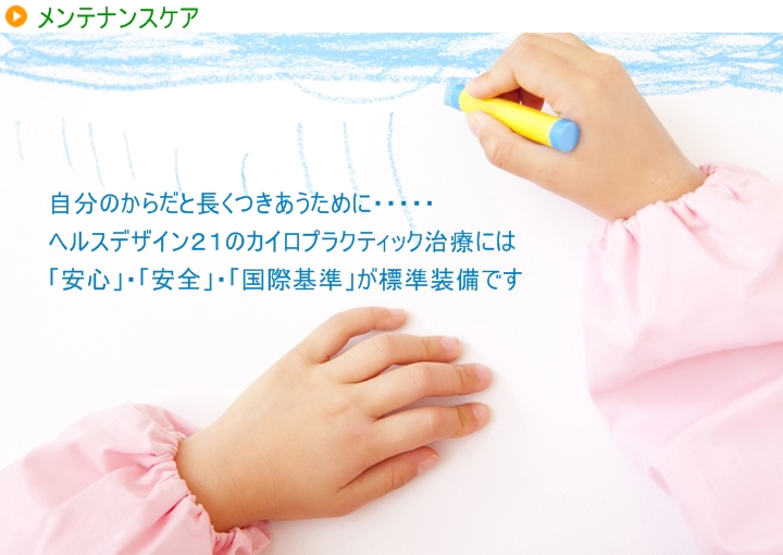 自分のからだと長くつきあうために・・・ヘルスデザイン21のカイロプラクティックは「安心」・「安全」・「国際基準」が標準装備です